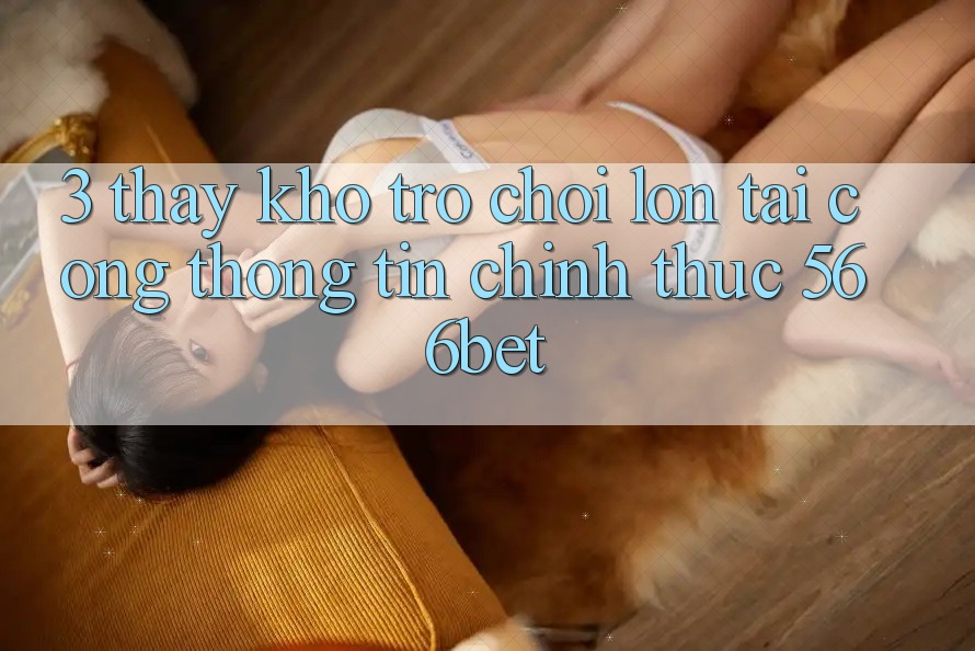 3. Thấy Kho Trò chơi Lớn Tại Cổng thông tin Chính Thức 566bet 3. Thấy Kho Trò chơi Lớn Tại Cổng thông tin Chính Thức 566bet