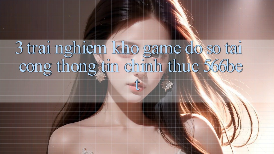 3. Trải nghiệm Kho Game Đồ Sộ Tại Cổng thông tin Chính Thức 566bet 3. Trải nghiệm Kho Game Đồ Sộ Tại Cổng thông tin Chính Thức 566bet