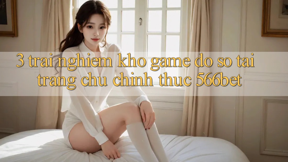 3. Trải nghiệm Kho Game Đồ Sộ Tại Trang chủ Chính Thức 566bet 3. Trải nghiệm Kho Game Đồ Sộ Tại Trang chủ Chính Thức 566bet
