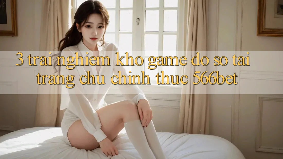 3. Trải nghiệm Kho Game Đồ Sộ Tại Trang chủ Chính Thức 566bet 3. Trải nghiệm Kho Game Đồ Sộ Tại Trang chủ Chính Thức 566bet