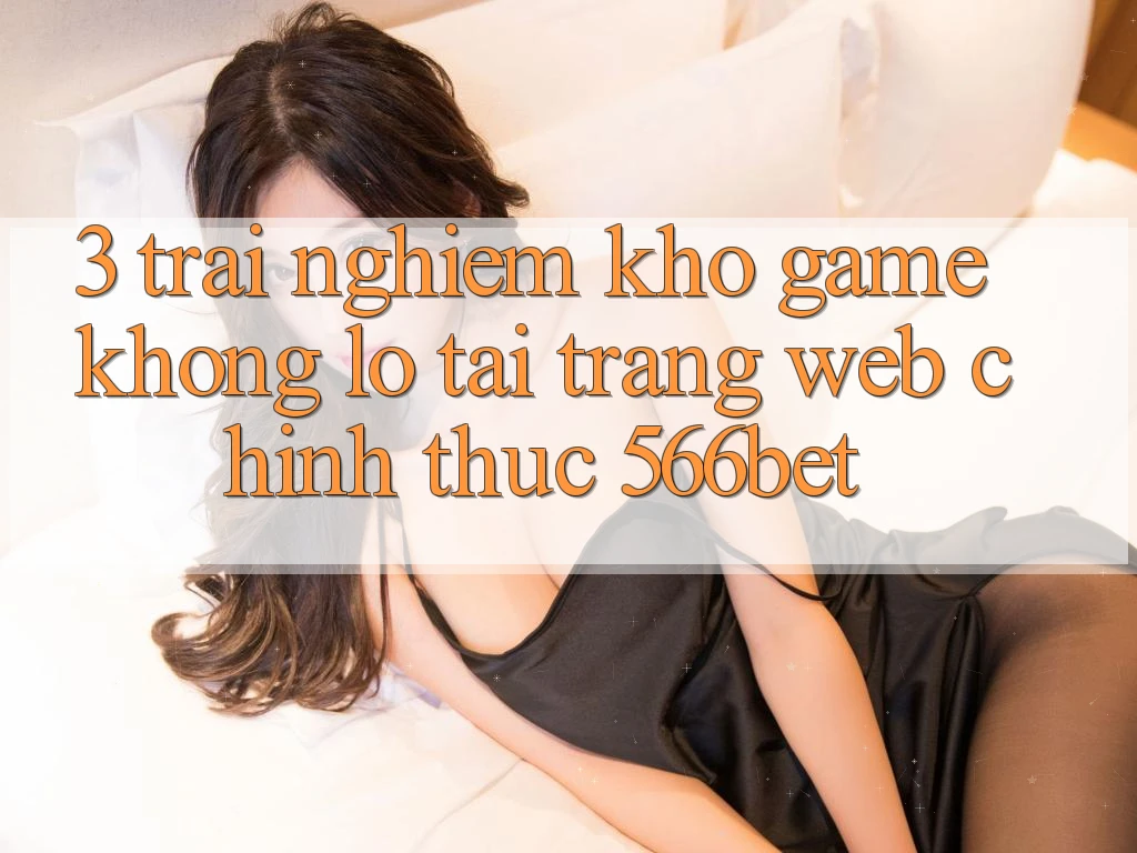 3. Trải nghiệm Kho Game Khổng lồ Tại Trang web Chính Thức 566bet 3. Trải nghiệm Kho Game Khổng lồ Tại Trang web Chính Thức 566bet
