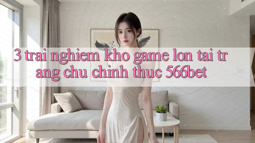 3. Trải nghiệm Kho Game Lớn Tại Trang chủ Chính Thức 566bet 3. Trải nghiệm Kho Game Lớn Tại Trang chủ Chính Thức 566bet