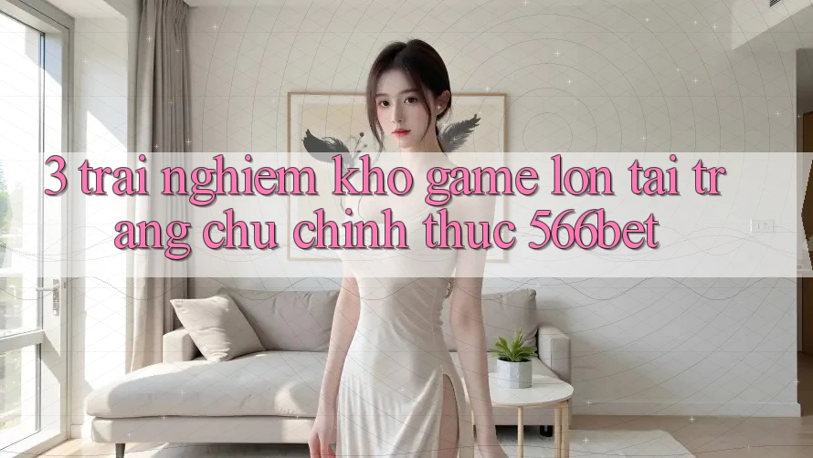 3. Trải nghiệm Kho Game Lớn Tại Trang chủ Chính Thức 566bet 3. Trải nghiệm Kho Game Lớn Tại Trang chủ Chính Thức 566bet