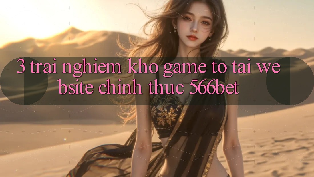 3. Trải nghiệm Kho Game To Tại Website Chính Thức 566bet 3. Trải nghiệm Kho Game To Tại Website Chính Thức 566bet