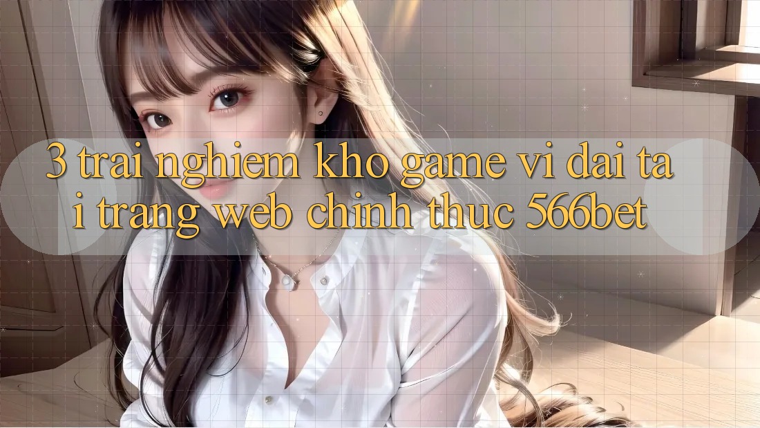 3. Trải nghiệm Kho Game Vĩ đại Tại Trang web Chính Thức 566bet 3. Trải nghiệm Kho Game Vĩ đại Tại Trang web Chính Thức 566bet