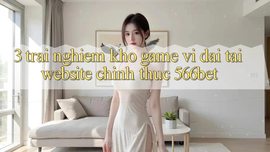 3. Trải nghiệm Kho Game Vĩ đại Tại Website Chính Thức 566bet 3. Trải nghiệm Kho Game Vĩ đại Tại Website Chính Thức 566bet