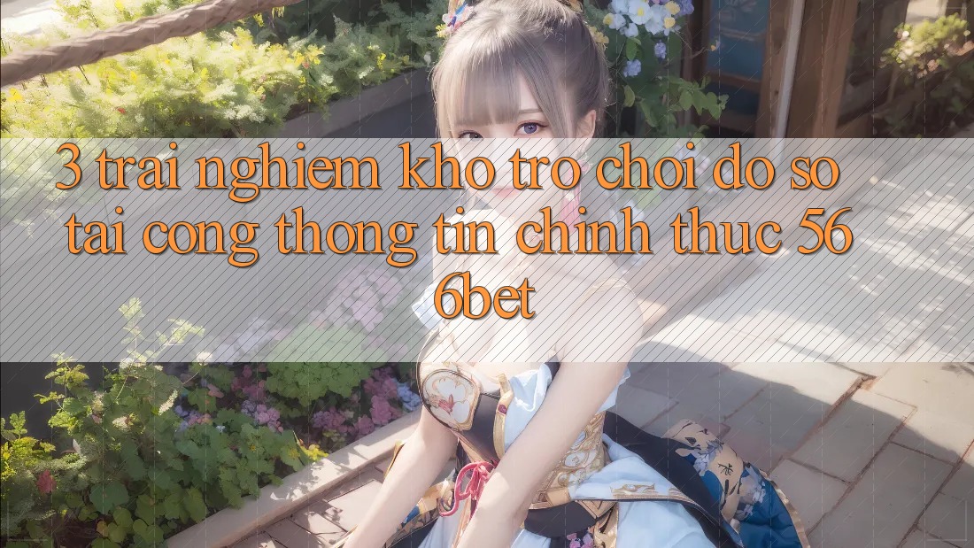 3. Trải nghiệm Kho Trò chơi Đồ Sộ Tại Cổng thông tin Chính Thức 566bet 3. Trải nghiệm Kho Trò chơi Đồ Sộ Tại Cổng thông tin Chính Thức 566bet