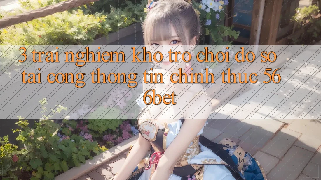 3. Trải nghiệm Kho Trò chơi Đồ sộ Tại Cổng thông tin Chính Thức 566bet 3. Trải nghiệm Kho Trò chơi Đồ sộ Tại Cổng thông tin Chính Thức 566bet