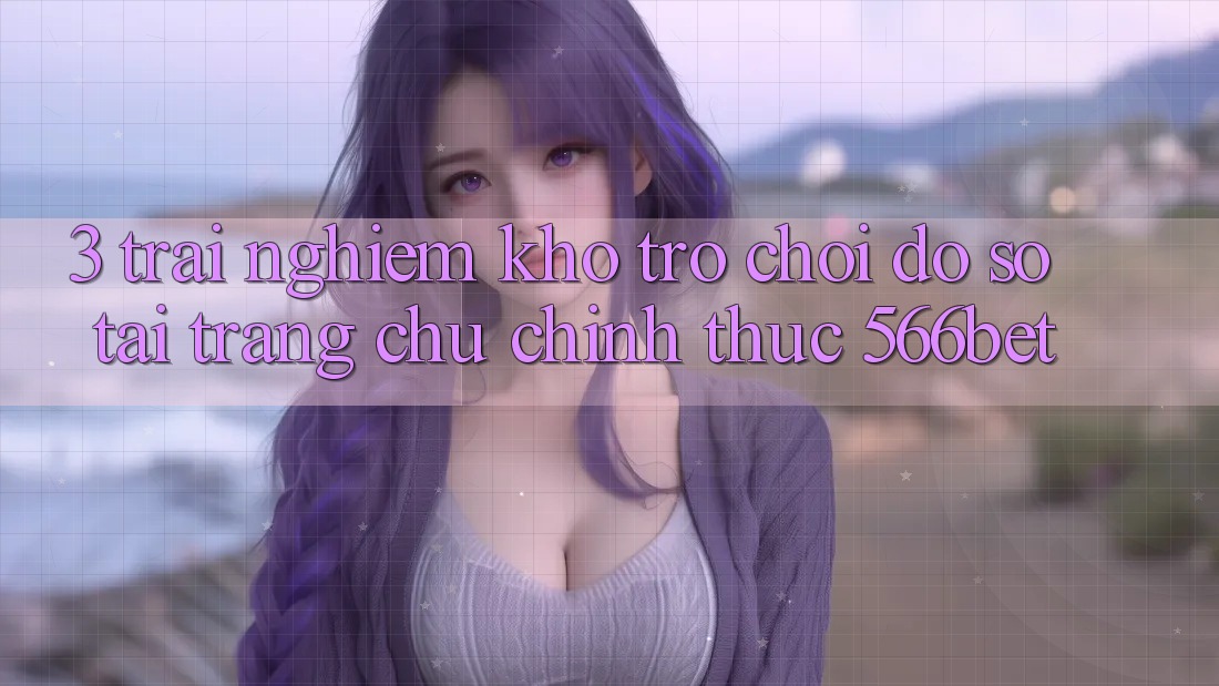 3. Trải nghiệm Kho Trò chơi Đồ Sộ Tại Trang chủ Chính Thức 566bet 3. Trải nghiệm Kho Trò chơi Đồ Sộ Tại Trang chủ Chính Thức 566bet