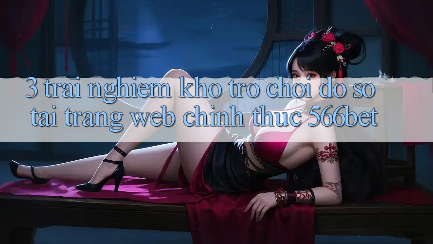 3. Trải nghiệm Kho Trò chơi Đồ Sộ Tại Trang web Chính Thức 566bet 3. Trải nghiệm Kho Trò chơi Đồ Sộ Tại Trang web Chính Thức 566bet