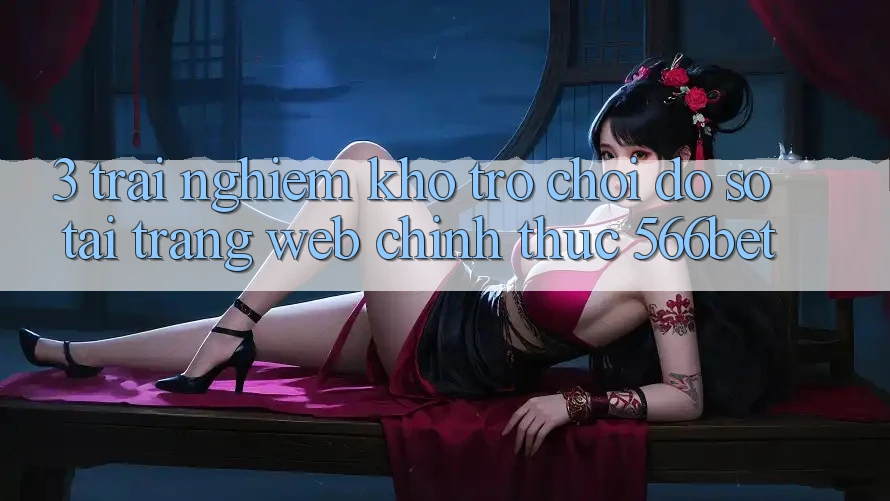 3. Trải nghiệm Kho Trò chơi Đồ Sộ Tại Trang web Chính Thức 566bet 3. Trải nghiệm Kho Trò chơi Đồ Sộ Tại Trang web Chính Thức 566bet
