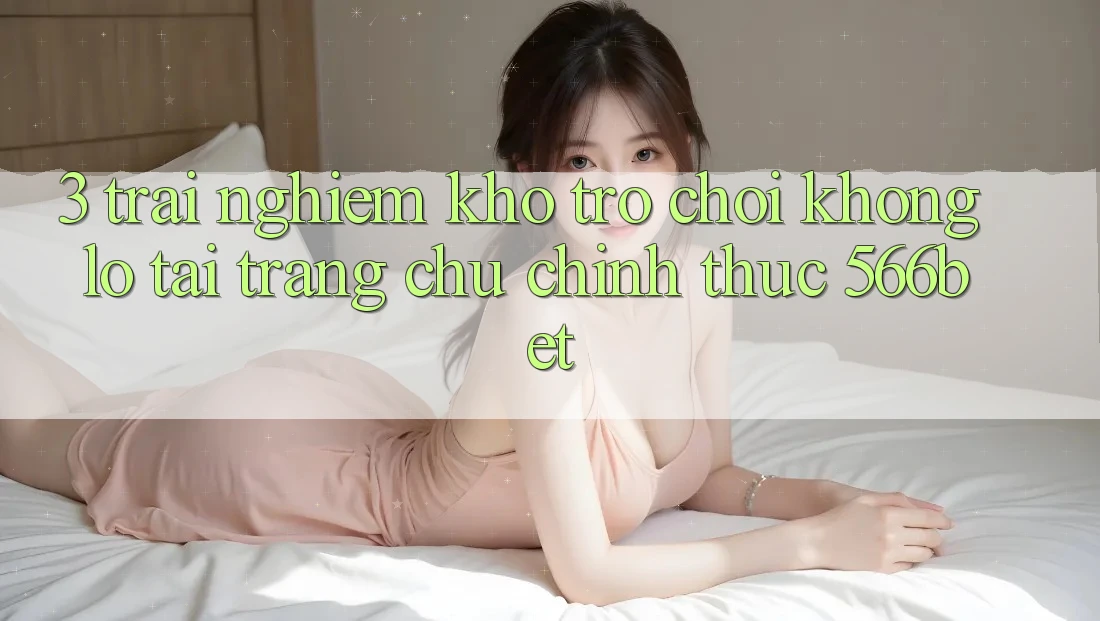 3. Trải nghiệm Kho Trò chơi Khổng lồ Tại Trang chủ Chính Thức 566bet 3. Trải nghiệm Kho Trò chơi Khổng lồ Tại Trang chủ Chính Thức 566bet
