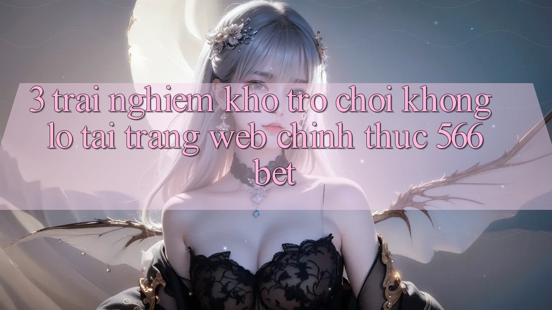 3. Trải nghiệm Kho Trò chơi Khổng lồ Tại Trang web Chính Thức 566bet 3. Trải nghiệm Kho Trò chơi Khổng lồ Tại Trang web Chính Thức 566bet