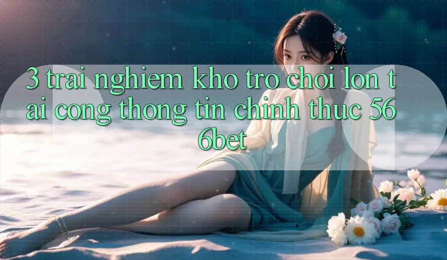 3. Trải nghiệm Kho Trò chơi Lớn Tại Cổng thông tin Chính Thức 566bet