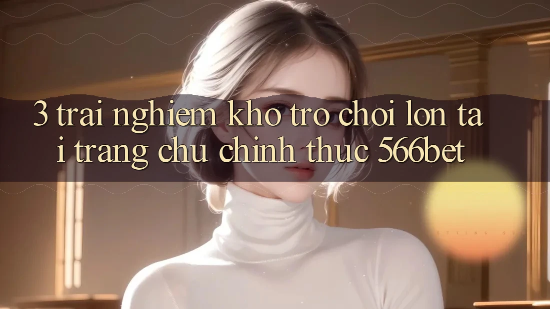 3. Trải nghiệm Kho Trò chơi Lớn Tại Trang chủ Chính Thức 566bet 3. Trải nghiệm Kho Trò chơi Lớn Tại Trang chủ Chính Thức 566bet