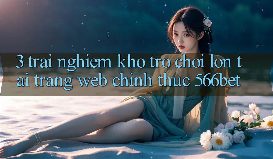 3. Trải nghiệm Kho Trò chơi Lớn Tại Trang web Chính Thức 566bet 3. Trải nghiệm Kho Trò chơi Lớn Tại Trang web Chính Thức 566bet