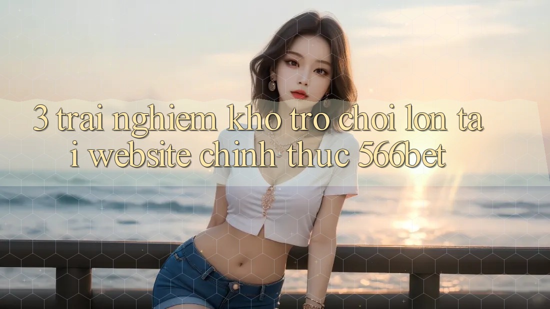 3. Trải nghiệm Kho Trò chơi Lớn Tại Website Chính Thức 566bet