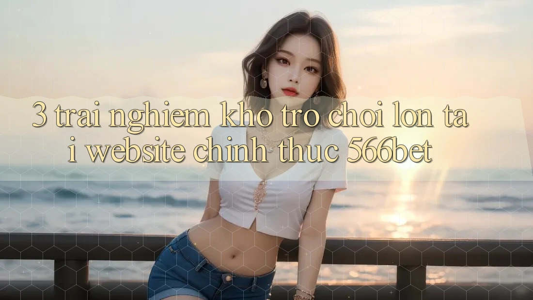 3. Trải nghiệm Kho Trò chơi Lớn Tại Website Chính Thức 566bet 3. Trải nghiệm Kho Trò chơi Lớn Tại Website Chính Thức 566bet