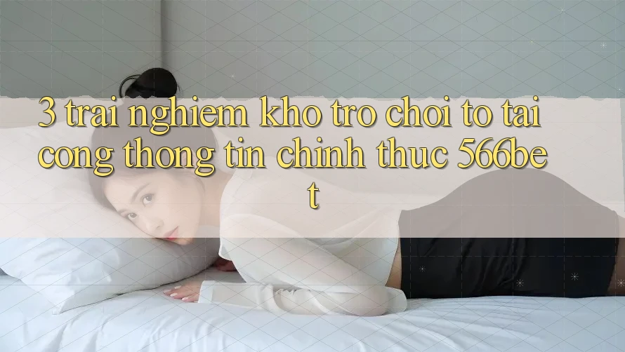 3. Trải nghiệm Kho Trò chơi To Tại Cổng thông tin Chính Thức 566bet 3. Trải nghiệm Kho Trò chơi To Tại Cổng thông tin Chính Thức 566bet