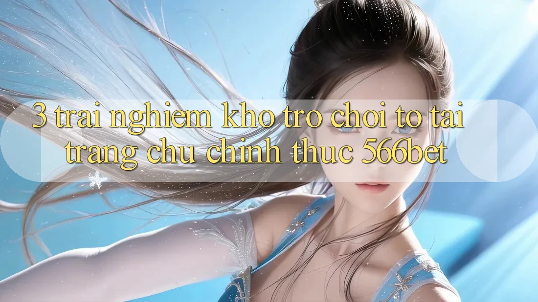 3. Trải nghiệm Kho Trò chơi To Tại Trang chủ Chính Thức 566bet 3. Trải nghiệm Kho Trò chơi To Tại Trang chủ Chính Thức 566bet