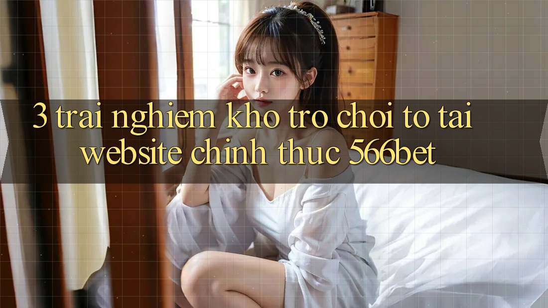 3. Trải nghiệm Kho Trò chơi To Tại Website Chính Thức 566bet 3. Trải nghiệm Kho Trò chơi To Tại Website Chính Thức 566bet