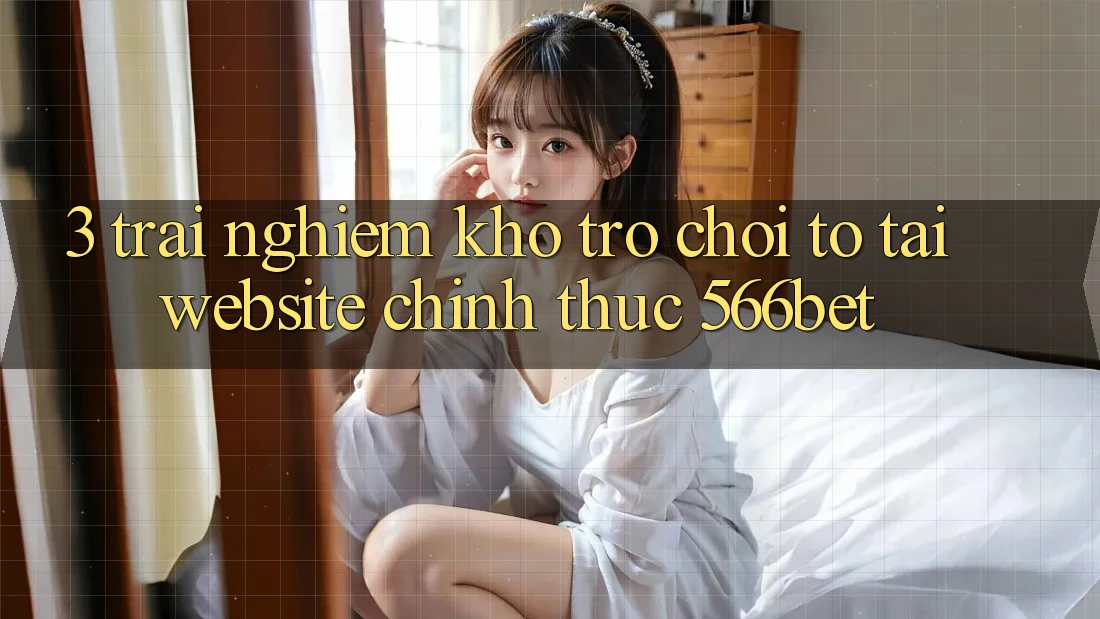 3. Trải nghiệm Kho Trò chơi To Tại Website Chính Thức 566bet 3. Trải nghiệm Kho Trò chơi To Tại Website Chính Thức 566bet