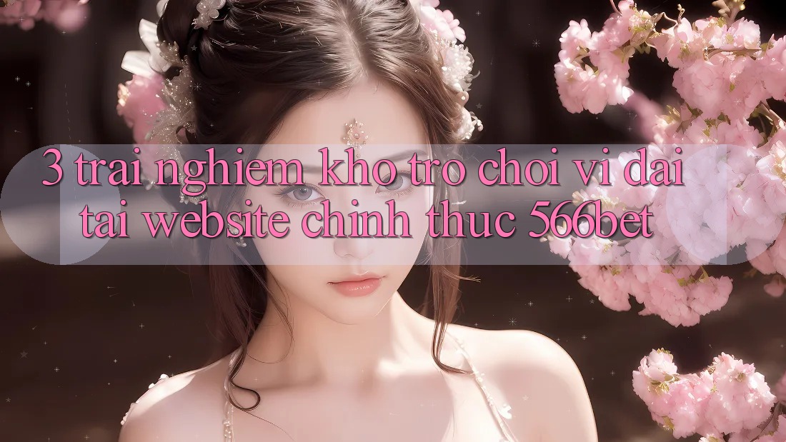 3. Trải nghiệm Kho Trò chơi Vĩ đại Tại Website Chính Thức 566bet 3. Trải nghiệm Kho Trò chơi Vĩ đại Tại Website Chính Thức 566bet