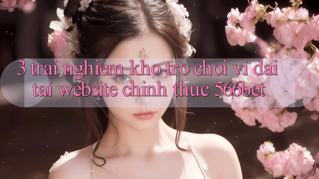 3. Trải nghiệm Kho Trò chơi Vĩ đại Tại Website Chính Thức 566bet 3. Trải nghiệm Kho Trò chơi Vĩ đại Tại Website Chính Thức 566bet