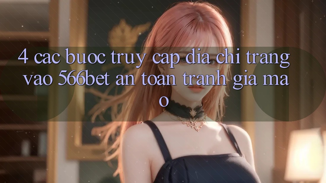 4. Các bước Truy Cập Địa chỉ trang Vào 566bet An Toàn – Tránh Giả Mạo 4. Các bước Truy Cập Địa chỉ trang Vào 566bet An Toàn – Tránh Giả Mạo