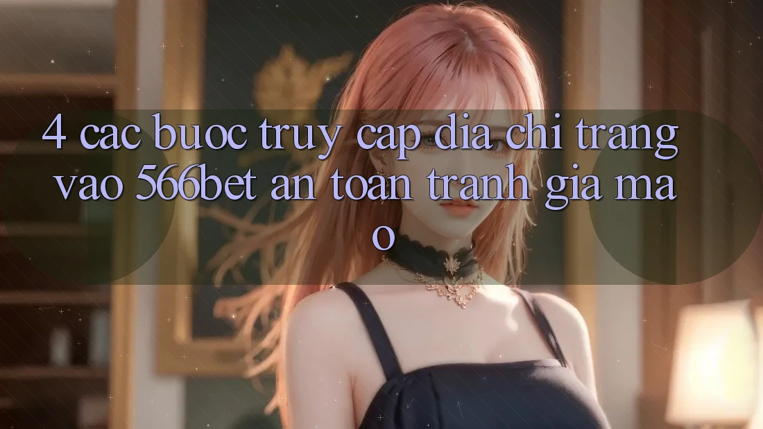 4. Các bước Truy Cập Địa chỉ trang Vào 566bet An Toàn – Tránh Giả Mạo 4. Các bước Truy Cập Địa chỉ trang Vào 566bet An Toàn – Tránh Giả Mạo