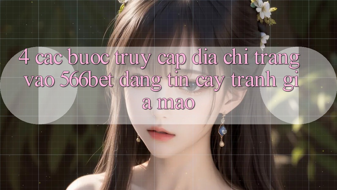 4. Các bước Truy Cập Địa chỉ trang Vào 566bet Đáng tin cậy – Tránh Giả Mạo 4. Các bước Truy Cập Địa chỉ trang Vào 566bet Đáng tin cậy – Tránh Giả Mạo