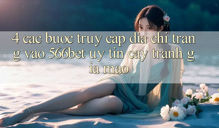 4. Các bước Truy Cập Địa chỉ trang Vào 566bet Uy tín cậy – Tránh Giả Mạo