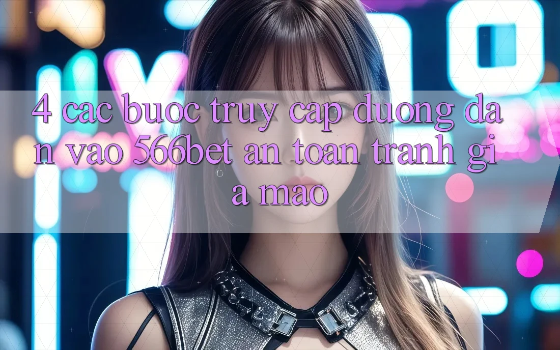 4. Các bước Truy Cập Đường dẫn Vào 566bet An Toàn – Tránh Giả Mạo 4. Các bước Truy Cập Đường dẫn Vào 566bet An Toàn – Tránh Giả Mạo