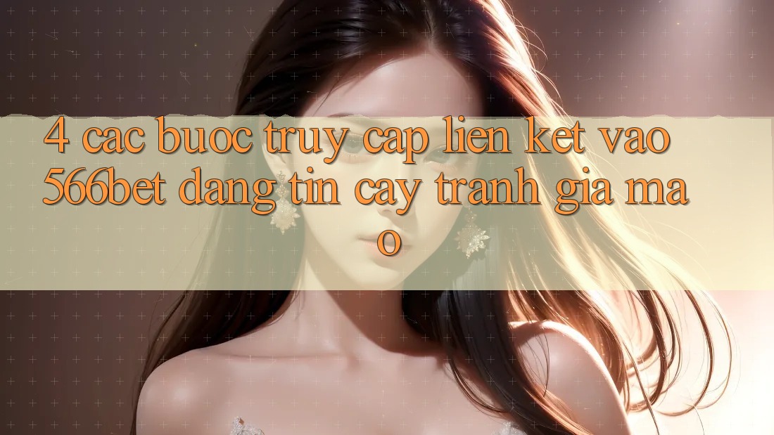 4. Các bước Truy Cập Liên kết Vào 566bet Đáng tin cậy – Tránh Giả Mạo 4. Các bước Truy Cập Liên kết Vào 566bet Đáng tin cậy – Tránh Giả Mạo