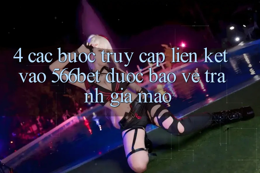 4. Các bước Truy Cập Liên kết Vào 566bet Được bảo vệ – Tránh Giả Mạo