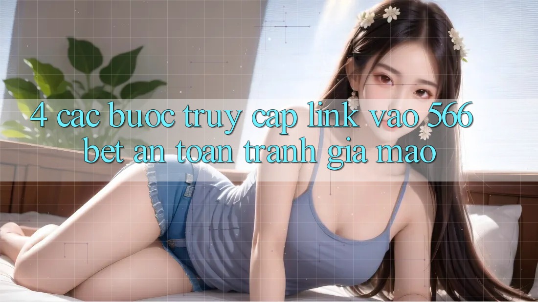 4. Các bước Truy Cập Link Vào 566bet An Toàn – Tránh Giả Mạo 4. Các bước Truy Cập Link Vào 566bet An Toàn – Tránh Giả Mạo