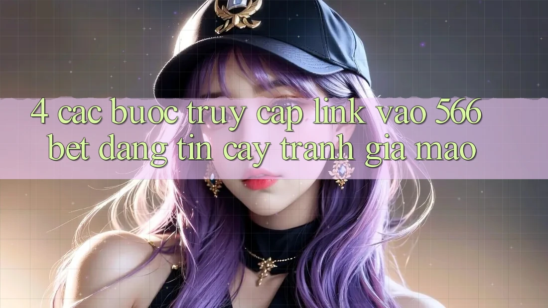 4. Các bước Truy Cập Link Vào 566bet Đáng tin cậy – Tránh Giả Mạo 4. Các bước Truy Cập Link Vào 566bet Đáng tin cậy – Tránh Giả Mạo