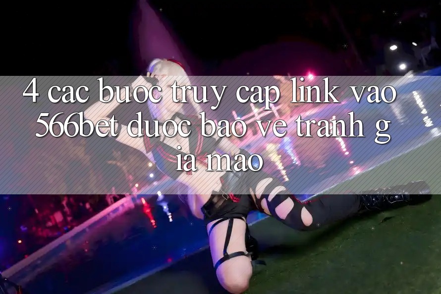 4. Các bước Truy Cập Link Vào 566bet Được bảo vệ – Tránh Giả Mạo 4. Các bước Truy Cập Link Vào 566bet Được bảo vệ – Tránh Giả Mạo