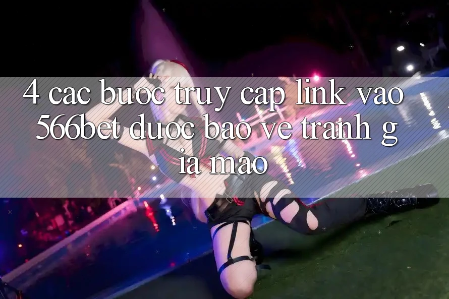 4. Các bước Truy Cập Link Vào 566bet Được bảo vệ – Tránh Giả Mạo