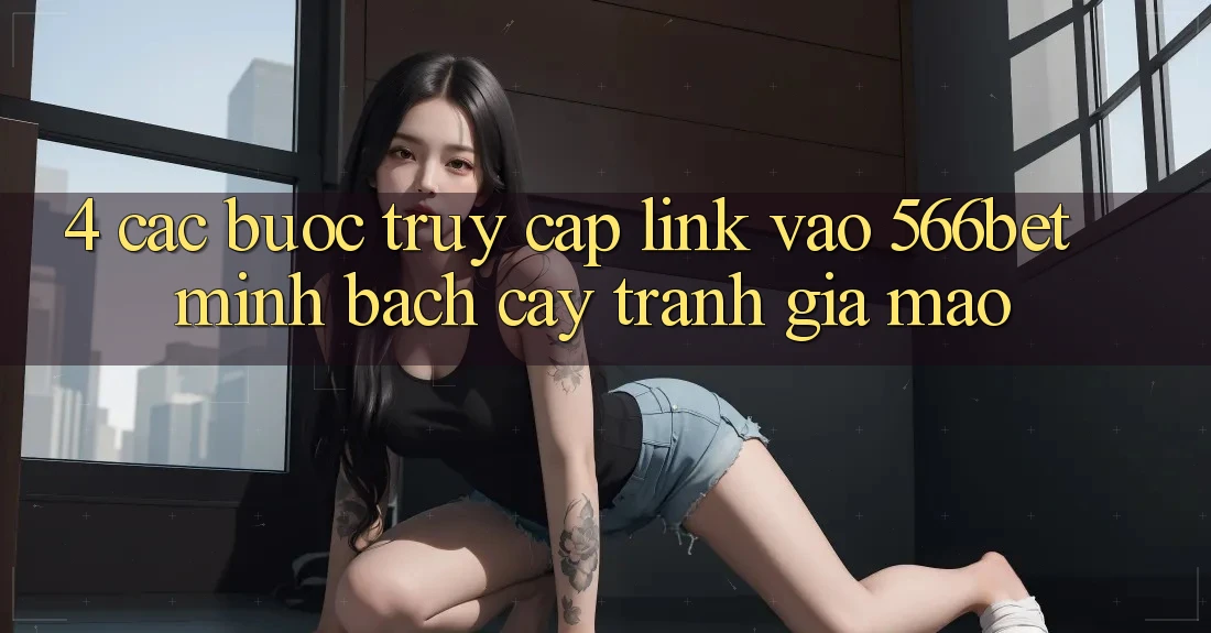 4. Các bước Truy Cập Link Vào 566bet Minh bạch cậy – Tránh Giả Mạo 4. Các bước Truy Cập Link Vào 566bet Minh bạch cậy – Tránh Giả Mạo