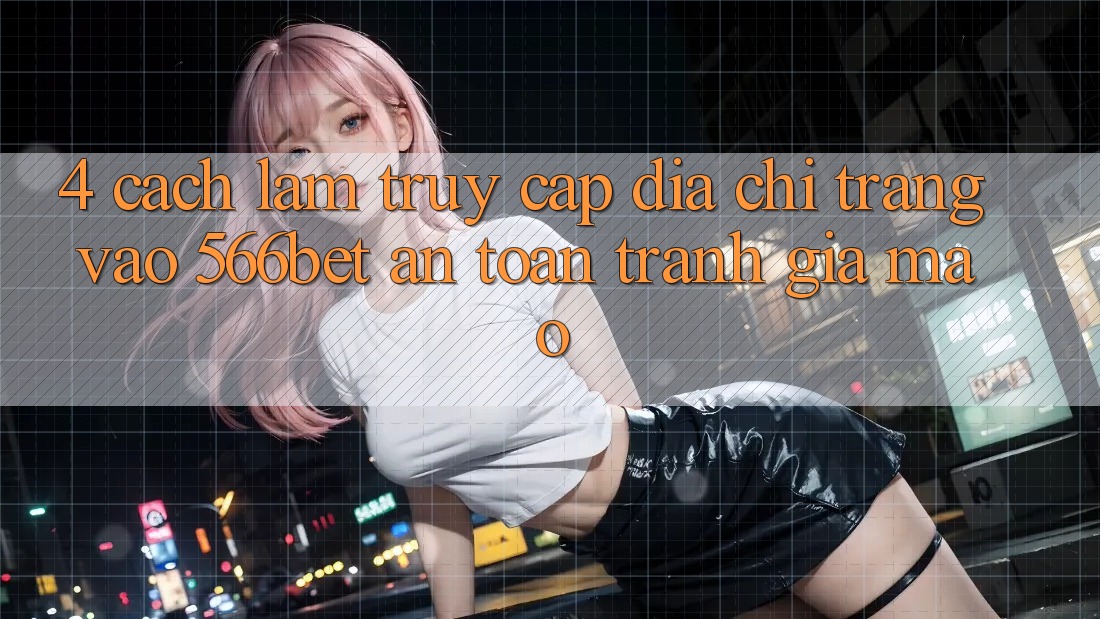 4. Cách làm Truy Cập Địa chỉ trang Vào 566bet An Toàn – Tránh Giả Mạo 4. Cách làm Truy Cập Địa chỉ trang Vào 566bet An Toàn – Tránh Giả Mạo
