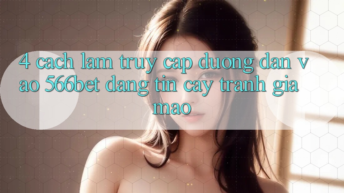 4. Cách làm Truy Cập Đường dẫn Vào 566bet Đáng tin cậy – Tránh Giả Mạo