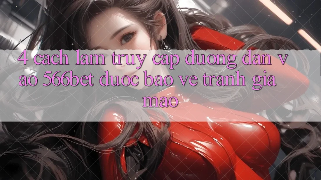 4. Cách làm Truy Cập Đường dẫn Vào 566bet Được bảo vệ – Tránh Giả Mạo