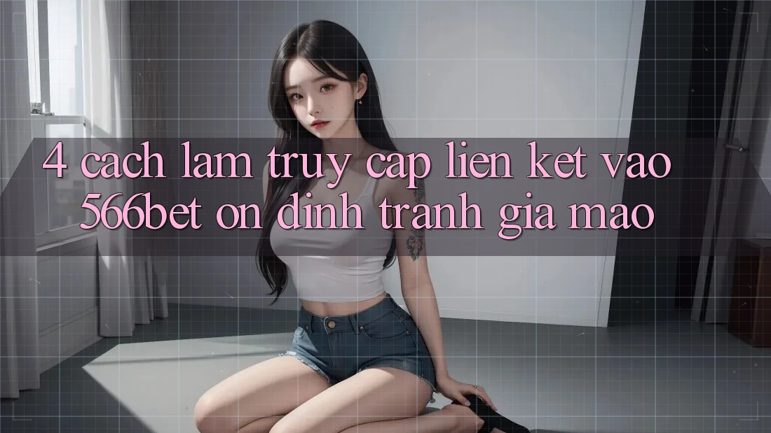 4. Cách làm Truy Cập Liên kết Vào 566bet Ổn định – Tránh Giả Mạo 4. Cách làm Truy Cập Liên kết Vào 566bet Ổn định – Tránh Giả Mạo