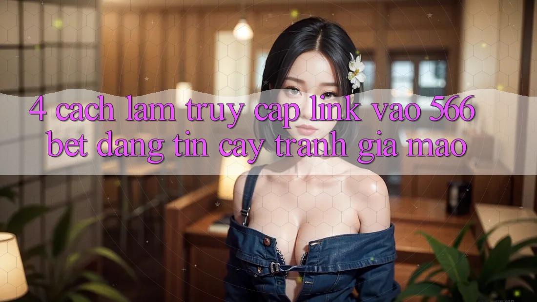 4. Cách làm Truy Cập Link Vào 566bet Đáng tin cậy – Tránh Giả Mạo