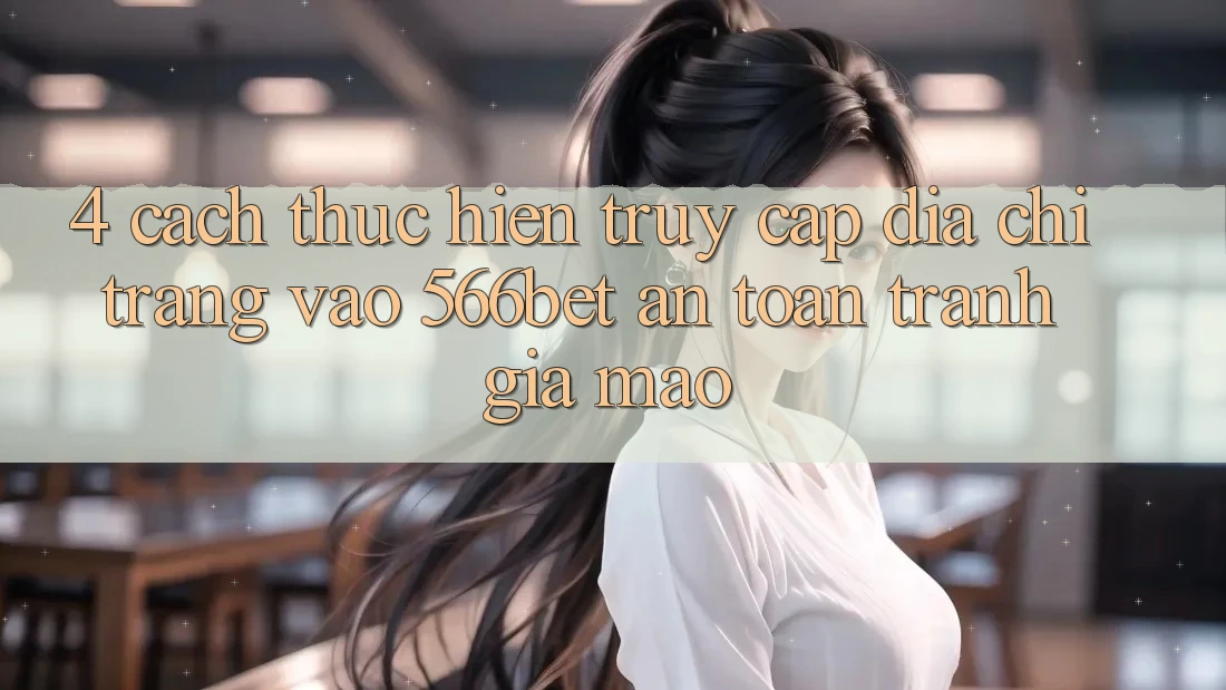 4. Cách thực hiện Truy Cập Địa chỉ trang Vào 566bet An Toàn – Tránh Giả Mạo 4. Cách thực hiện Truy Cập Địa chỉ trang Vào 566bet An Toàn – Tránh Giả Mạo