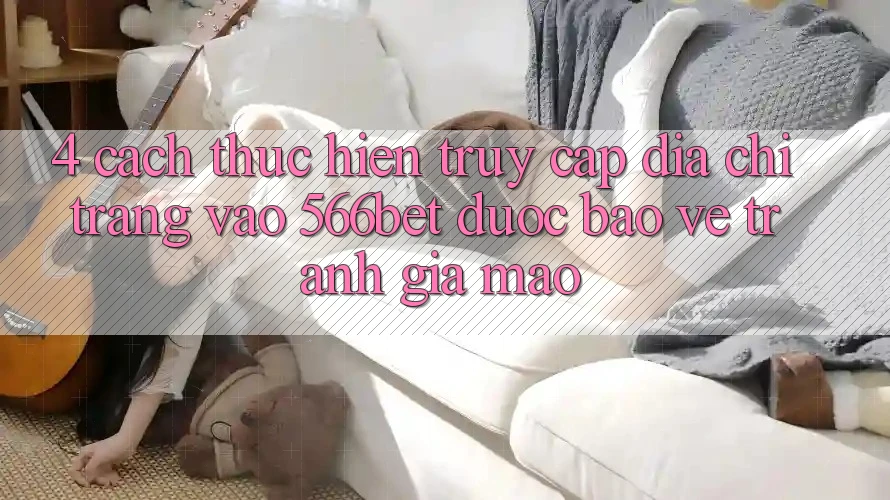 4. Cách thực hiện Truy Cập Địa chỉ trang Vào 566bet Được bảo vệ – Tránh Giả Mạo 4. Cách thực hiện Truy Cập Địa chỉ trang Vào 566bet Được bảo vệ – Tránh Giả Mạo