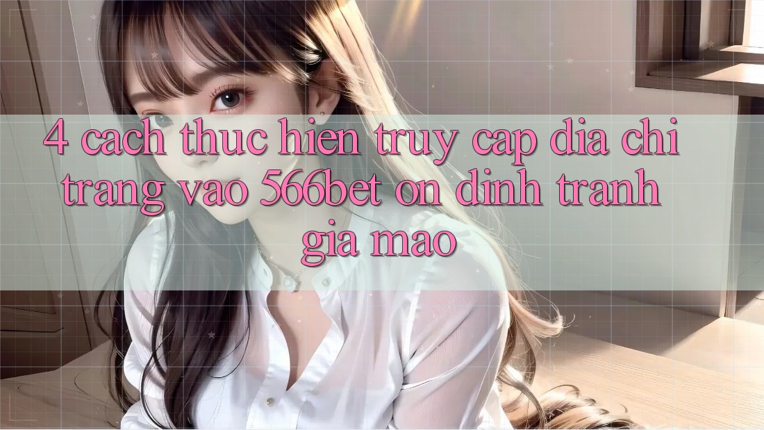 4. Cách thực hiện Truy Cập Địa chỉ trang Vào 566bet Ổn định – Tránh Giả Mạo 4. Cách thực hiện Truy Cập Địa chỉ trang Vào 566bet Ổn định – Tránh Giả Mạo