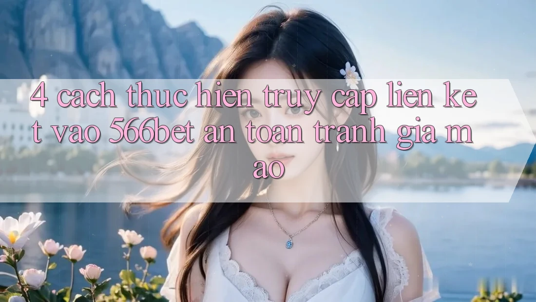 4. Cách thực hiện Truy Cập Liên kết Vào 566bet An Toàn – Tránh Giả Mạo 4. Cách thực hiện Truy Cập Liên kết Vào 566bet An Toàn – Tránh Giả Mạo