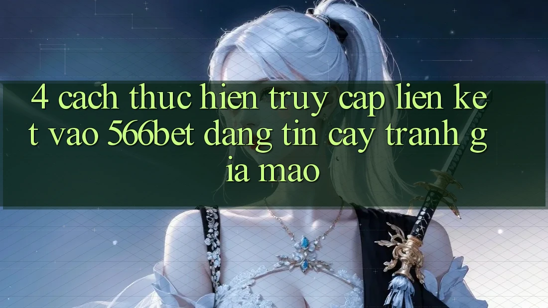 4. Cách thực hiện Truy Cập Liên kết Vào 566bet Đáng tin cậy – Tránh Giả Mạo 4. Cách thực hiện Truy Cập Liên kết Vào 566bet Đáng tin cậy – Tránh Giả Mạo